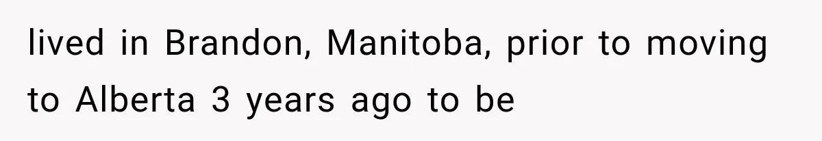 lived in Brandon, Manitoba, prior to moving to Alberta 3 years ago to be