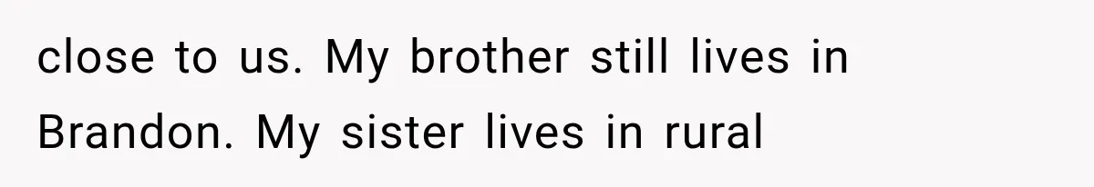 close to us. My brother still lives in Brandon. My sister lives in rural