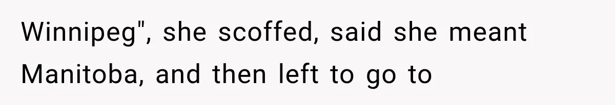 Winnipeg", she scoffed, said she meant Manitoba, and then left to go to