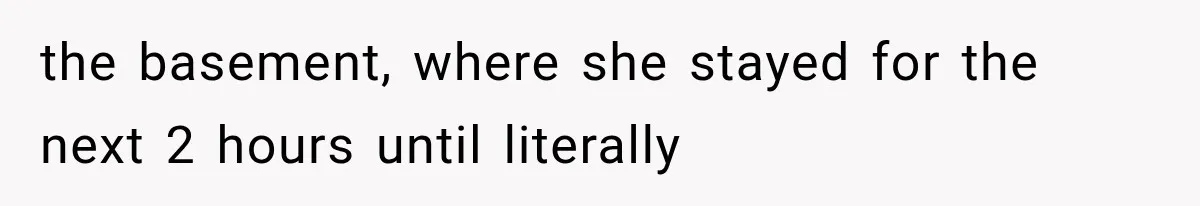 the basement, where she stayed for the next 2 hours until literally