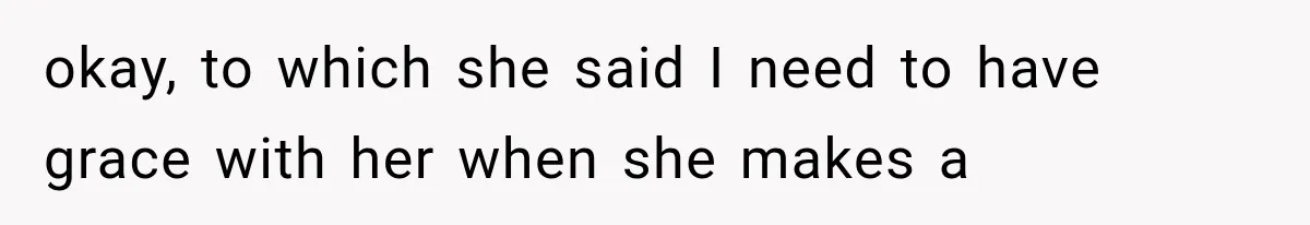 okay, to which she said I need to have grace with her when she makes a