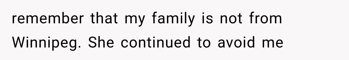 remember that my family is not from Winnipeg. She continued to avoid me