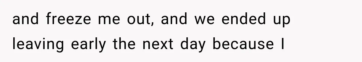 and freeze me out, and we ended up leaving early the next day because I