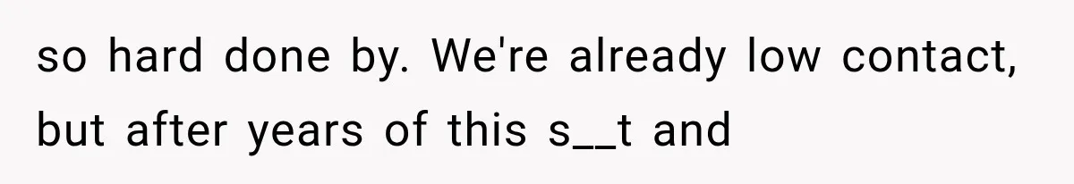 so hard done by. We're already low contact, but after years of this s__t and