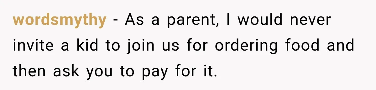 wordsmythy − As a parent, I would never invite a kid to join us for ordering food and then ask you to pay for it.