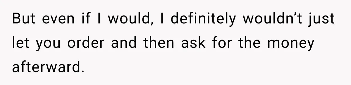 But even if I would, I definitely wouldn’t just let you order and then ask for the money afterward.