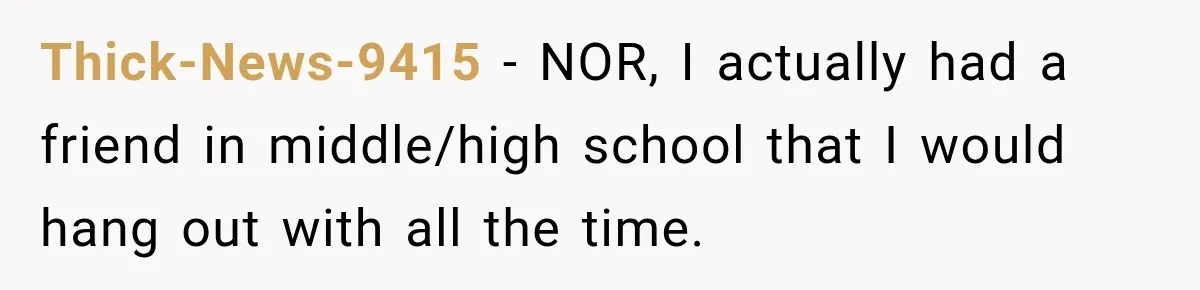 Thick-News-9415 − NOR, I actually had a friend in middle/high school that I would hang out with all the time.