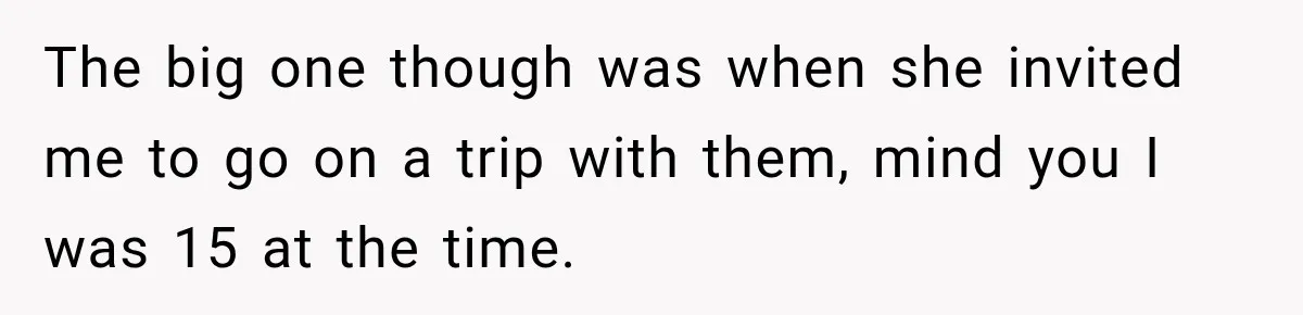 The big one though was when she invited me to go on a trip with them, mind you I was 15 at the time.