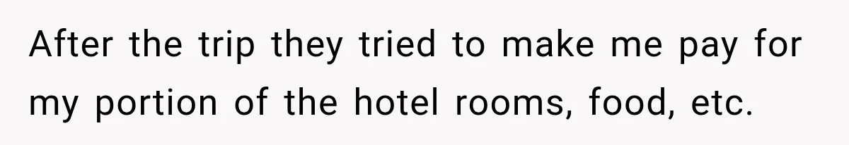 After the trip they tried to make me pay for my portion of the hotel rooms, food, etc.