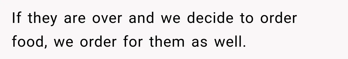 If they are over and we decide to order food, we order for them as well.