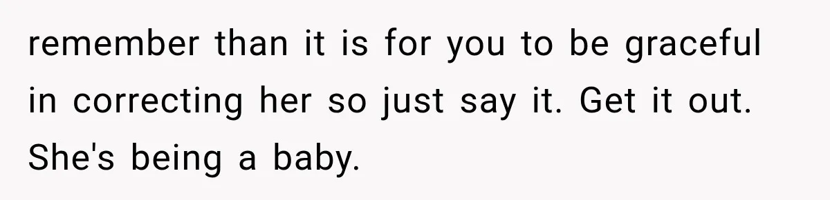 remember than it is for you to be graceful in correcting her so just say it. Get it out. She's being a baby.