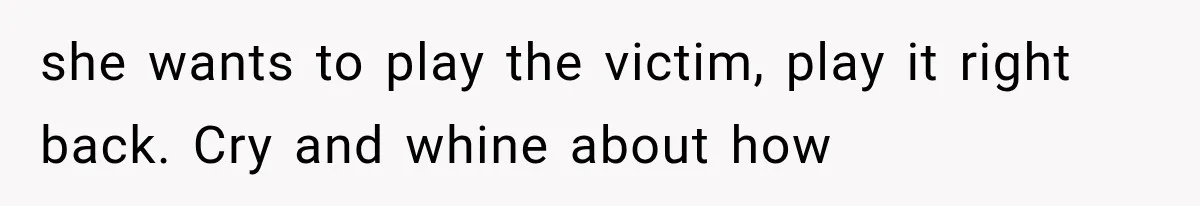 she wants to play the victim, play it right back. Cry and whine about how