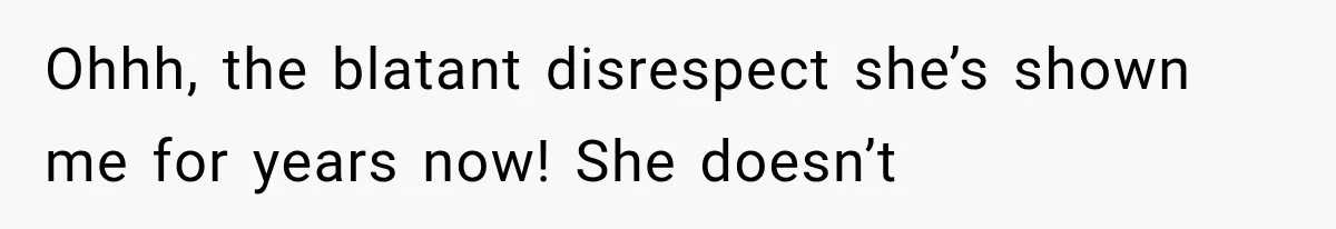 Ohhh, the blatant disrespect she’s shown me for years now! She doesn’t