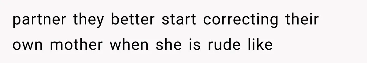 partner they better start correcting their own mother when she is rude like