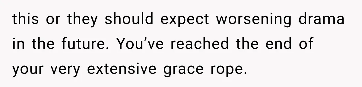 this or they should expect worsening drama in the future. You’ve reached the end of your very extensive grace rope.