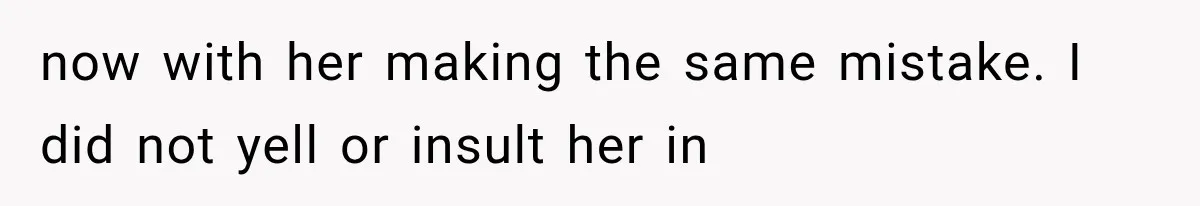 now with her making the same mistake. I did not yell or insult her in