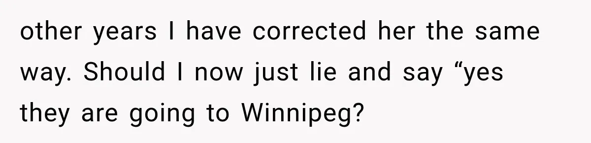 other years I have corrected her the same way. Should I now just lie and say “yes they are going to Winnipeg?