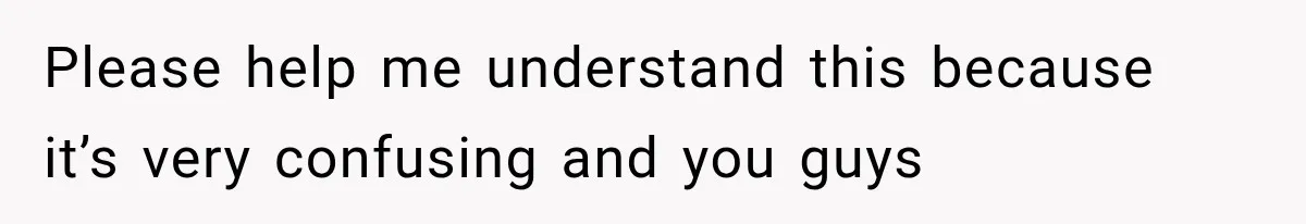 Please help me understand this because it’s very confusing and you guys