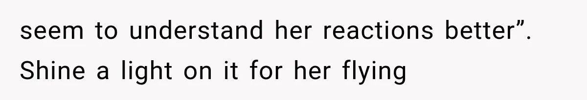 seem to understand her reactions better”. Shine a light on it for her flying