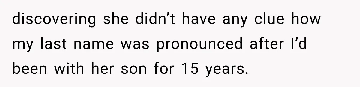 discovering she didn’t have any clue how my last name was pronounced after I’d been with her son for 15 years.
