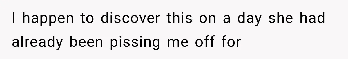 I happen to discover this on a day she had already been pissing me off for