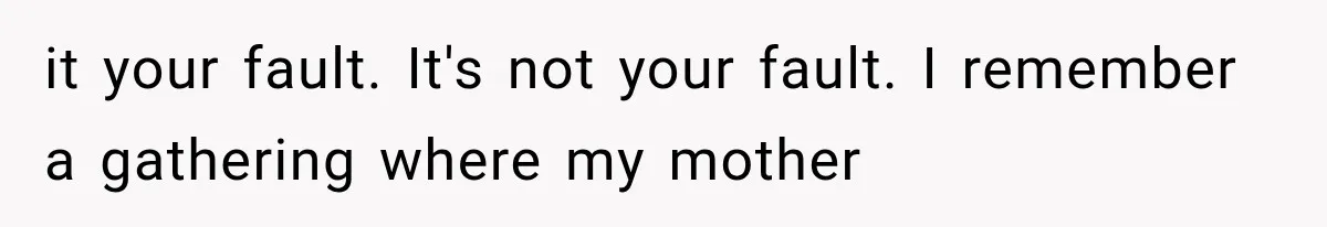 it your fault. It's not your fault. I remember a gathering where my mother