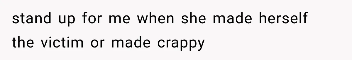 stand up for me when she made herself the victim or made crappy