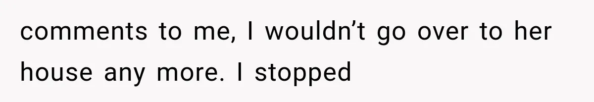 comments to me, I wouldn’t go over to her house any more. I stopped