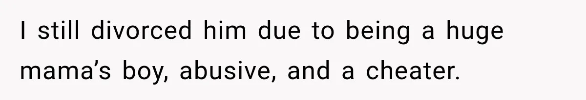I still divorced him due to being a huge mama’s boy, abusive, and a cheater.