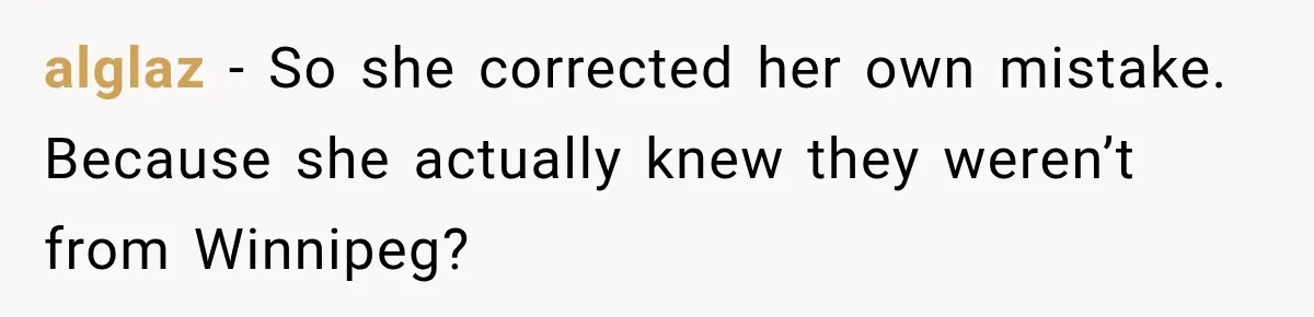alglaz − So she corrected her own mistake. Because she actually knew they weren’t from Winnipeg?