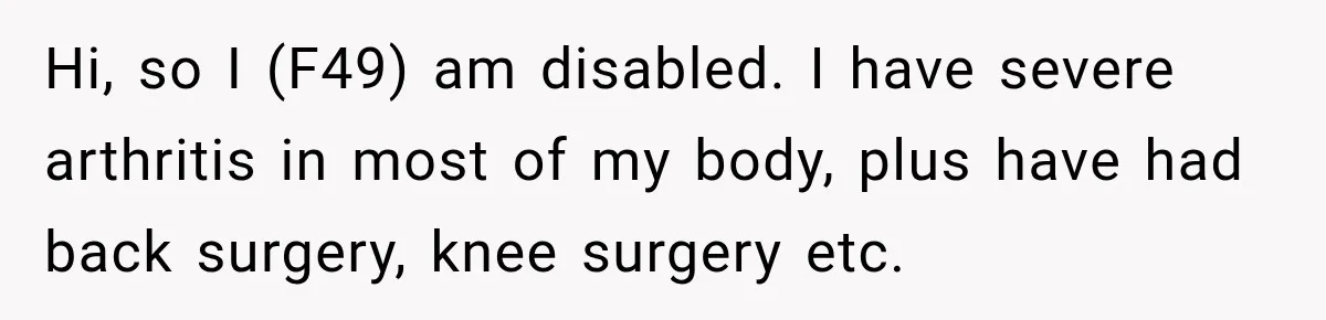 Hi, so I (F49) am disabled. I have severe arthritis in most of my body, plus have had back surgery, knee surgery etc.