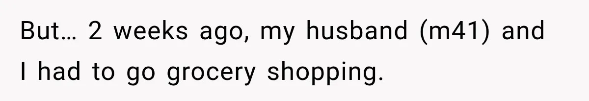 But… 2 weeks ago, my husband (m41) and I had to go grocery shopping.