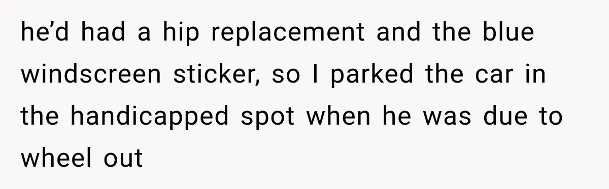 he’d had a hip replacement and the blue windscreen sticker, so I parked the car in the handicapped spot when he was due to wheel out
