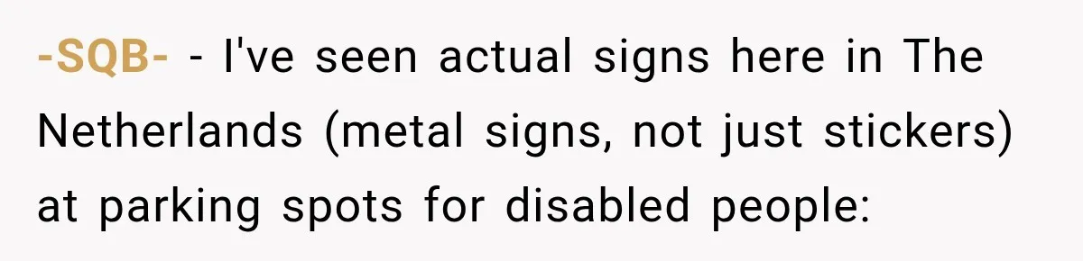 -SQB- − I've seen actual signs here in The Netherlands (metal signs, not just stickers) at parking spots for disabled people: