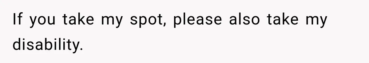 If you take my spot, please also take my disability.