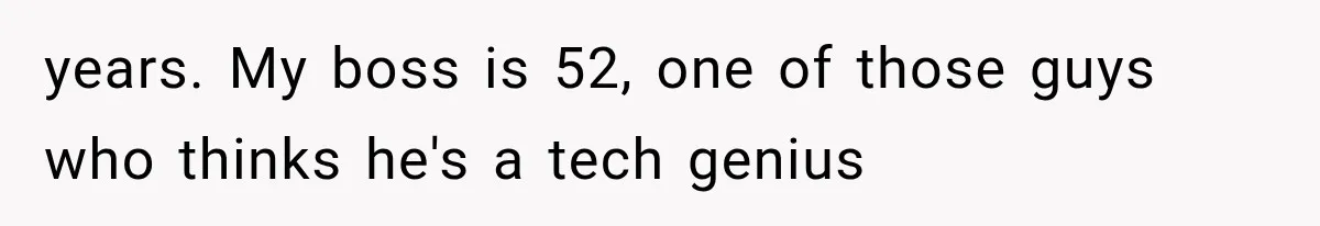 years. My boss is 52, one of those guys who thinks he's a tech genius