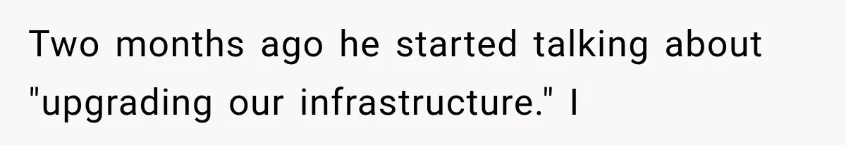 Two months ago he started talking about "upgrading our infrastructure." I