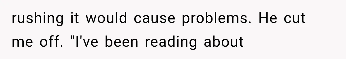 rushing it would cause problems. He cut me off. "I've been reading about