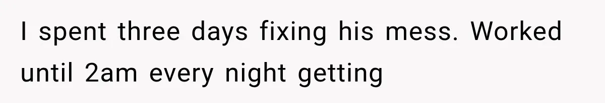 I spent three days fixing his mess. Worked until 2am every night getting