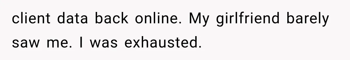 client data back online. My girlfriend barely saw me. I was exhausted.
