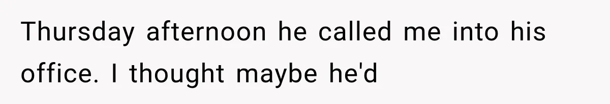 Thursday afternoon he called me into his office. I thought maybe he'd