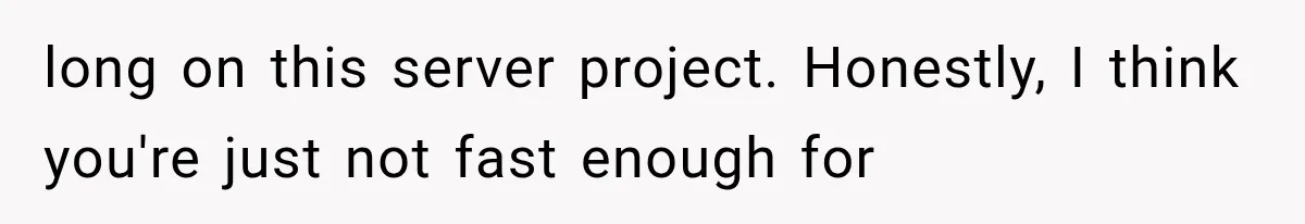 long on this server project. Honestly, I think you're just not fast enough for
