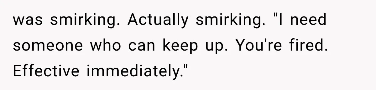 was smirking. Actually smirking. "I need someone who can keep up. You're fired. Effective immediately."