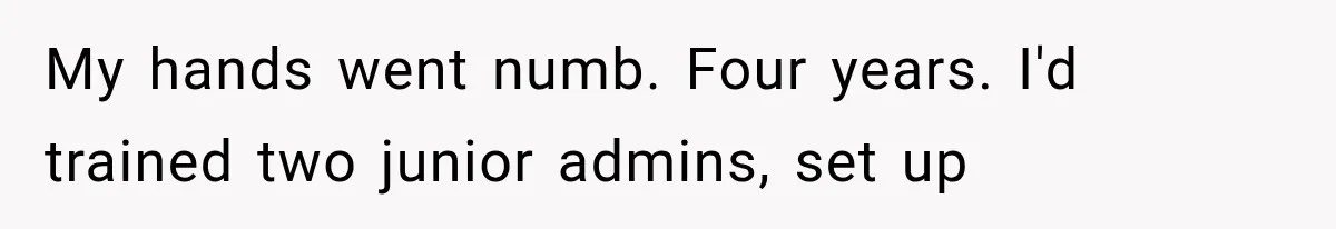 My hands went numb. Four years. I'd trained two junior admins, set up