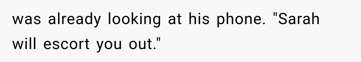 was already looking at his phone. "Sarah will escort you out."