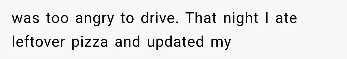 was too angry to drive. That night I ate leftover pizza and updated my
