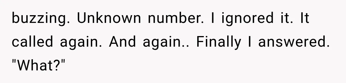 buzzing. Unknown number. I ignored it. It called again. And again.. Finally I answered. "What?"