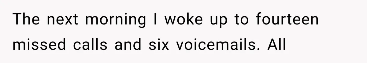 The next morning I woke up to fourteen missed calls and six voicemails. All