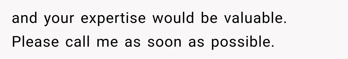 and your expertise would be valuable. Please call me as soon as possible.