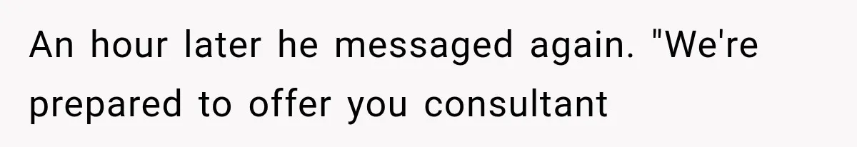 An hour later he messaged again. "We're prepared to offer you consultant